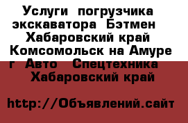 Услуги  погрузчика, экскаватора (Бэтмен) - Хабаровский край, Комсомольск-на-Амуре г. Авто » Спецтехника   . Хабаровский край